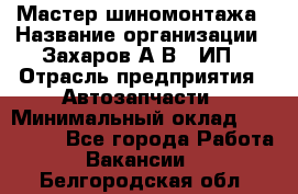 Мастер шиномонтажа › Название организации ­ Захаров А.В., ИП › Отрасль предприятия ­ Автозапчасти › Минимальный оклад ­ 100 000 - Все города Работа » Вакансии   . Белгородская обл.